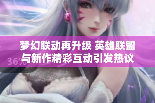 梦幻联动再升级 英雄联盟与新作精彩互动引发热议