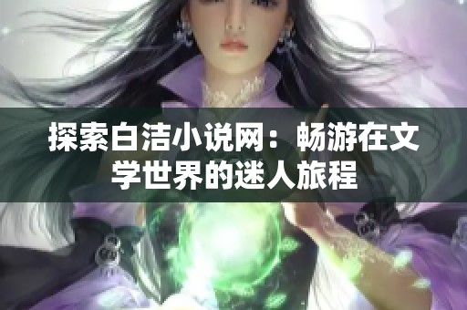 探索白洁小说网：畅游在文学世界的迷人旅程