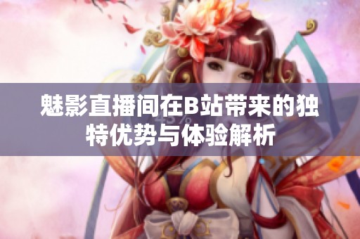魅影直播间在B站带来的独特优势与体验解析