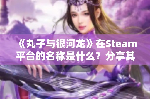 《丸子与银河龙》在Steam平台的名称是什么？分享其页面链接和信息
