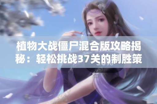 植物大战僵尸混合版攻略揭秘：轻松挑战37关的制胜策略大公开