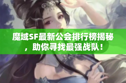 魔域SF最新公会排行榜揭秘，助你寻找最强战队！