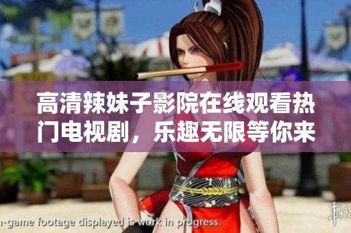 高清辣妹子影院在线观看热门电视剧，乐趣无限等你来享受
