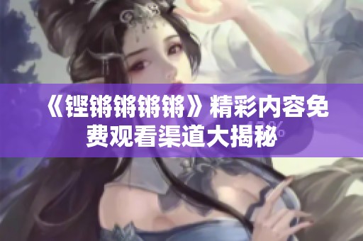 《铿锵锵锵锵》精彩内容免费观看渠道大揭秘