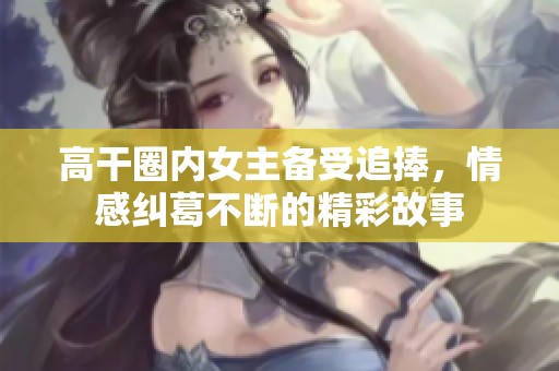 高干圈内女主备受追捧，情感纠葛不断的精彩故事