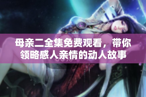 母亲二全集免费观看，带你领略感人亲情的动人故事