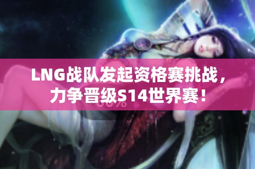 LNG战队发起资格赛挑战，力争晋级S14世界赛！