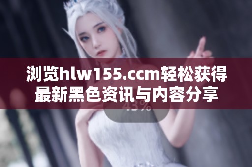 浏览hlw155.ccm轻松获得最新黑色资讯与内容分享