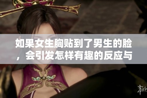 如果女生胸贴到了男生的脸，会引发怎样有趣的反应与故事呢