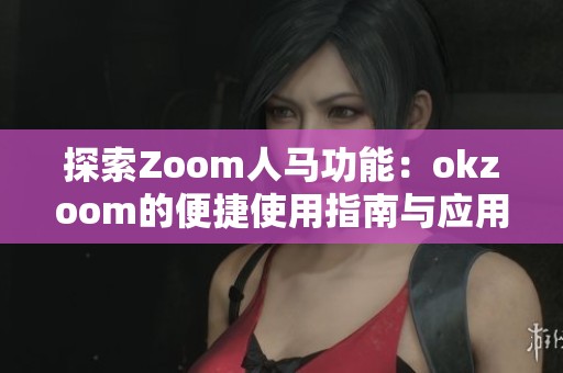 探索Zoom人马功能：okzoom的便捷使用指南与应用亮点