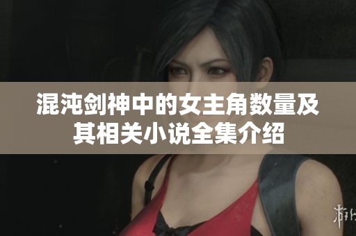 混沌剑神中的女主角数量及其相关小说全集介绍 混沌剑神中的女主角数量及其相关小说全集介绍
