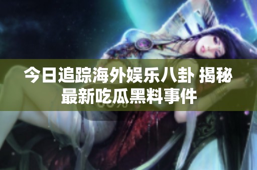 今日追踪海外娱乐八卦 揭秘最新吃瓜黑料事件
