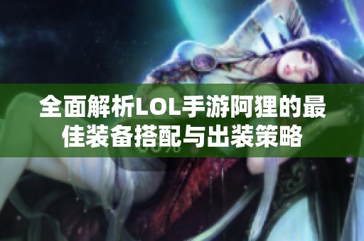 全面解析LOL手游阿狸的最佳装备搭配与出装策略