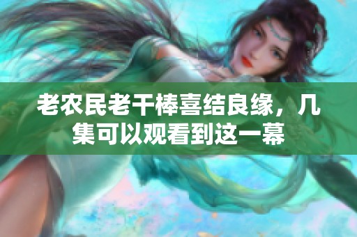 老农民老干棒喜结良缘，几集可以观看到这一幕