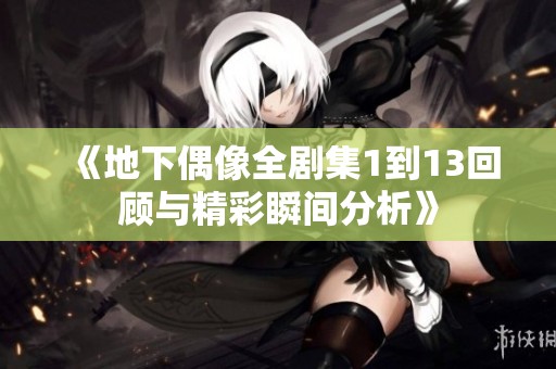 《地下偶像全剧集1到13回顾与精彩瞬间分析》