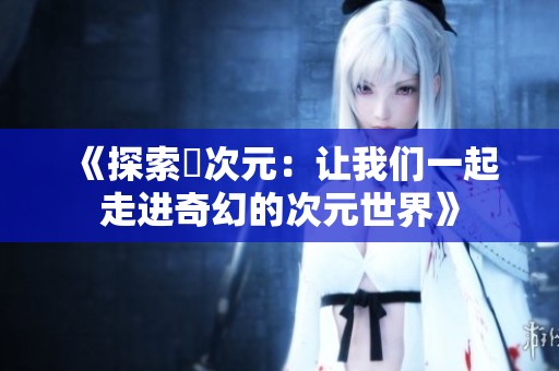 《探索囧次元：让我们一起走进奇幻的次元世界》