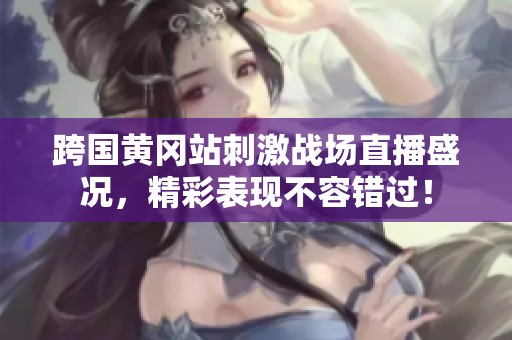 跨国黄冈站刺激战场直播盛况，精彩表现不容错过！