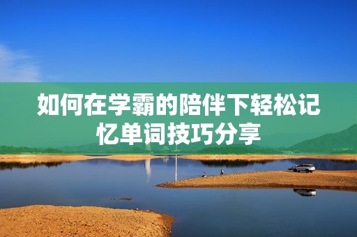 如何在学霸的陪伴下轻松记忆单词技巧分享
