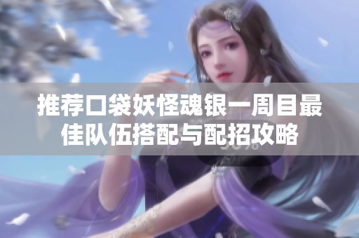 推荐口袋妖怪魂银一周目最佳队伍搭配与配招攻略