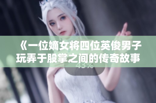 《一位嫡女将四位英俊男子玩弄于股掌之间的传奇故事》
