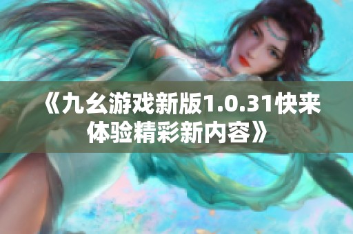 《九幺游戏新版1.0.31快来体验精彩新内容》