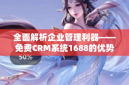 全面解析企业管理利器——免费CRM系统1688的优势与应用