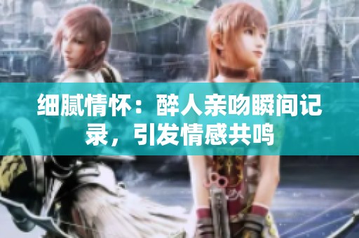 细腻情怀：醉人亲吻瞬间记录，引发情感共鸣