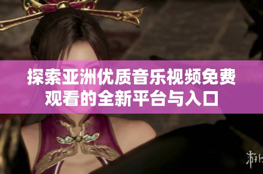 探索亚洲优质音乐视频免费观看的全新平台与入口