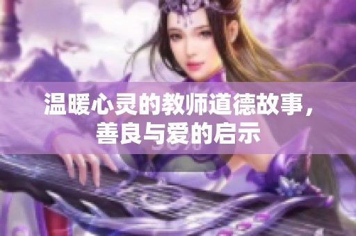温暖心灵的教师道德故事，善良与爱的启示