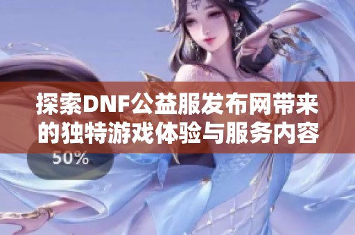 探索DNF公益服发布网带来的独特游戏体验与服务内容