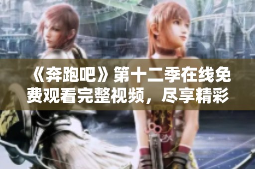 《奔跑吧》第十二季在线免费观看完整视频，尽享精彩时刻