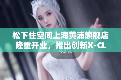 松下住空间上海黄浦旗舰店隆重开业，推出创新X-CLASS厨房套系