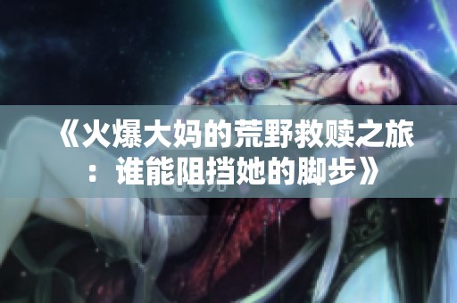 《火爆大妈的荒野救赎之旅：谁能阻挡她的脚步》