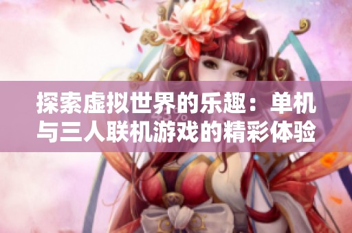 探索虚拟世界的乐趣：单机与三人联机游戏的精彩体验
