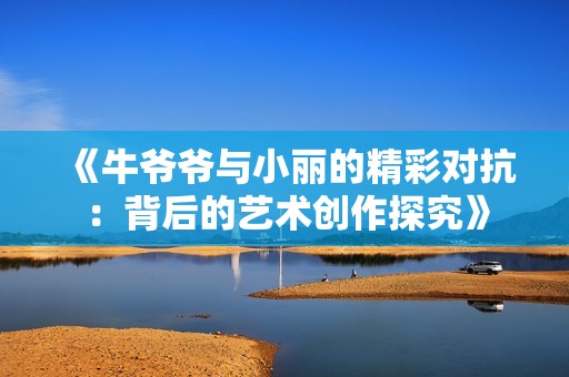 《牛爷爷与小丽的精彩对抗：背后的艺术创作探究》