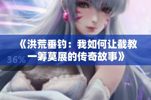 《洪荒垂钓：我如何让截教一筹莫展的传奇故事》