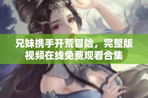 兄妹携手开荒冒险，完整版视频在线免费观看合集
