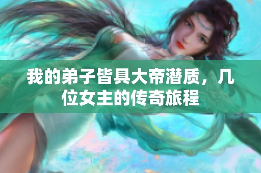 我的弟子皆具大帝潜质，几位女主的传奇旅程