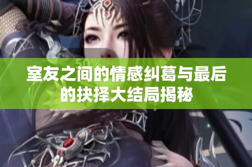 室友之间的情感纠葛与最后的抉择大结局揭秘