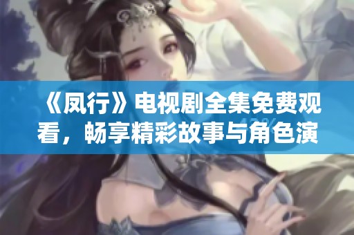 《凤行》电视剧全集免费观看，畅享精彩故事与角色演绎