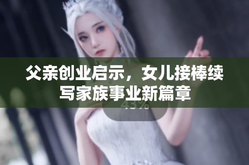 父亲创业启示，女儿接棒续写家族事业新篇章
