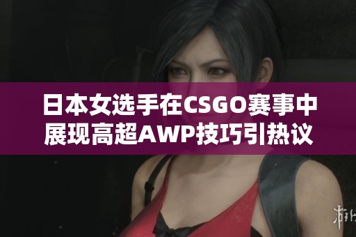 日本女选手在CSGO赛事中展现高超AWP技巧引热议