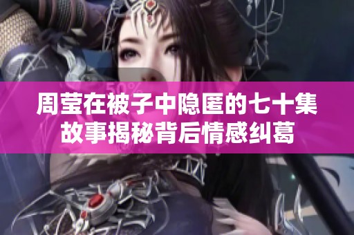 周莹在被子中隐匿的七十集故事揭秘背后情感纠葛