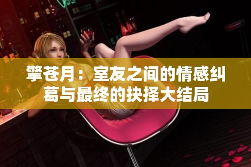 擎苍月：室友之间的情感纠葛与最终的抉择大结局
