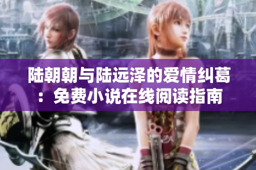 陆朝朝与陆远泽的爱情纠葛：免费小说在线阅读指南