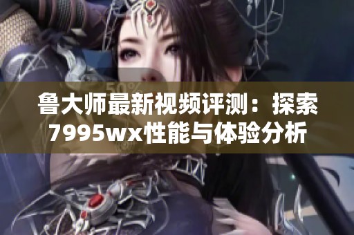 鲁大师最新视频评测：探索7995wx性能与体验分析