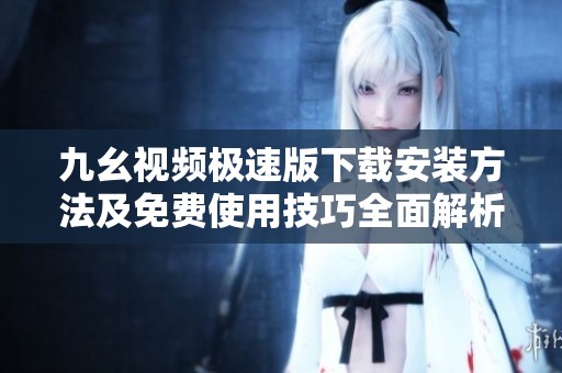 九幺视频极速版下载安装方法及免费使用技巧全面解析