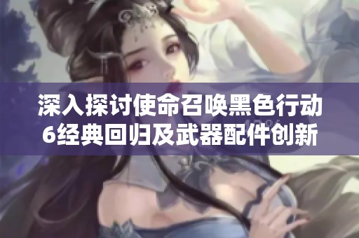 深入探讨使命召唤黑色行动6经典回归及武器配件创新解锁