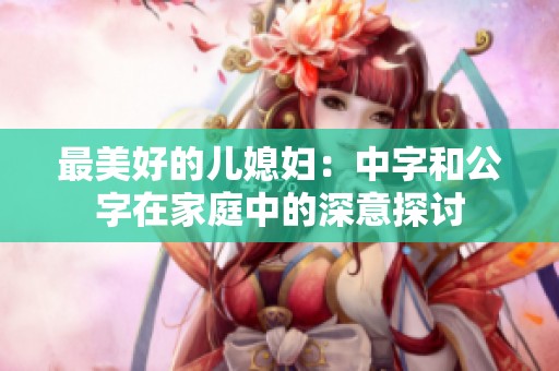 最美好的儿媳妇：中字和公字在家庭中的深意探讨