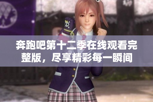 奔跑吧第十二季在线观看完整版，尽享精彩每一瞬间